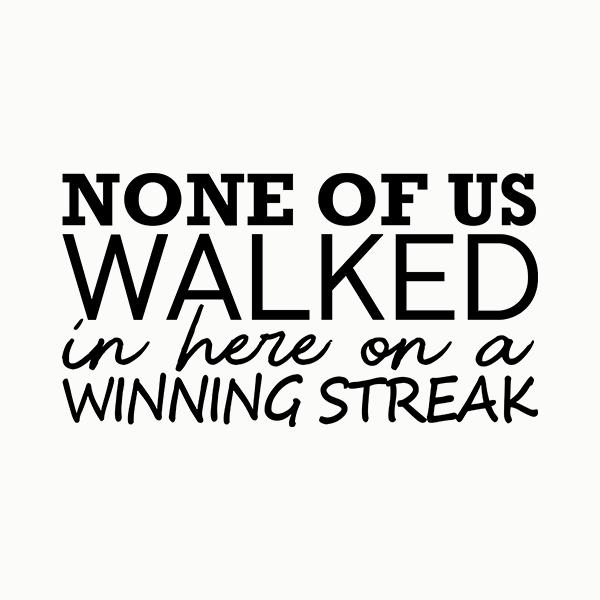 None Of Us Walked In Here On A Winning Streak Apparel